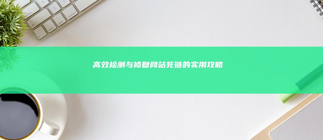 高效检测与修复网站死链的实用攻略