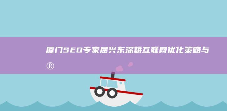 厦门SEO专家屈兴东：深耕互联网优化策略与实战秘籍