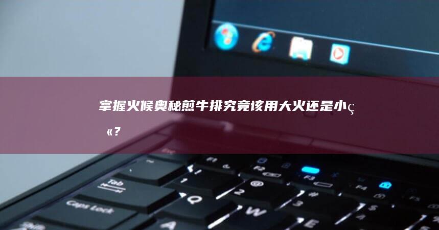 掌握火候奥秘：煎牛排究竟该用大火还是小火？